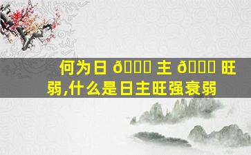 何为日 🐘 主 🐕 旺弱,什么是日主旺强衰弱
